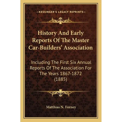History And Early Reports Of The Master Car-Builders' Association: Including The First Six Annual Reports Of The Association For The Years 1867-1872 (