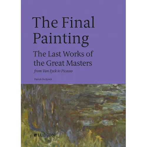 The Final Painting: The Last Works of the Great Masters, from Van Eyck to Picasso