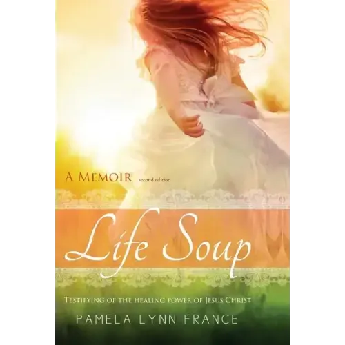Life Soup A Memoir: Testifying of the Healing Power of Jesus Christ