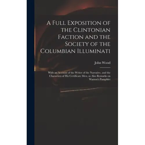 A Full Exposition of the Clintonian Faction and the Society of the Columbian Illuminati: With an Account of the Writer of the Narrative, and the Chara