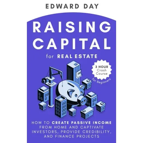 Raising Capital for Real Estate: How to Create Passive Income from Home and Captivate Investors, Provide Credibility and Finance Projects