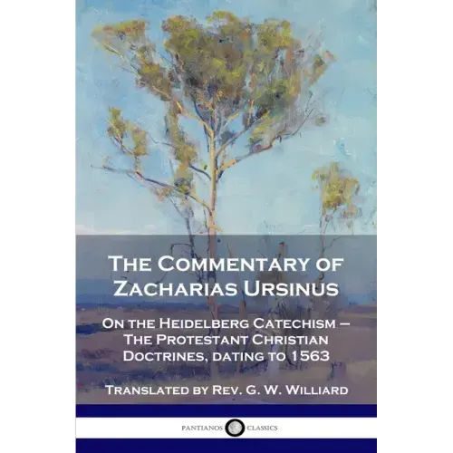 The Commentary of Zacharias Ursinus on the Heidelberg Catechism: On the Heidelberg Catechism - The Protestant Christian Doctrines, dating to 1563