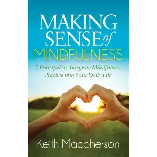 Making Sense of Mindfulness: Five Principals to Integrate Mindfulness Practice Into Your Daily Life