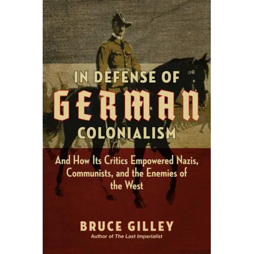 In Defense of German Colonialism: And How Its Critics Empowered Nazis, Communists, and the Enemies of the West