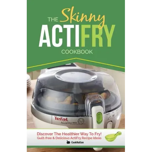 The Skinny Actifry Cookbook: Guilt-Free and Delicious Actifry Recipe Ideas: Discover the Healthier Way to Fry!