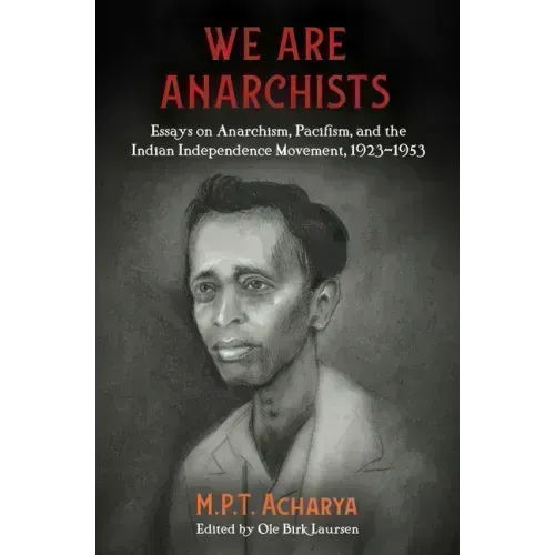 We Are Anarchists: Essays on Anarchism, Pacifism, and the Indian Independence Movement, 1923-1953