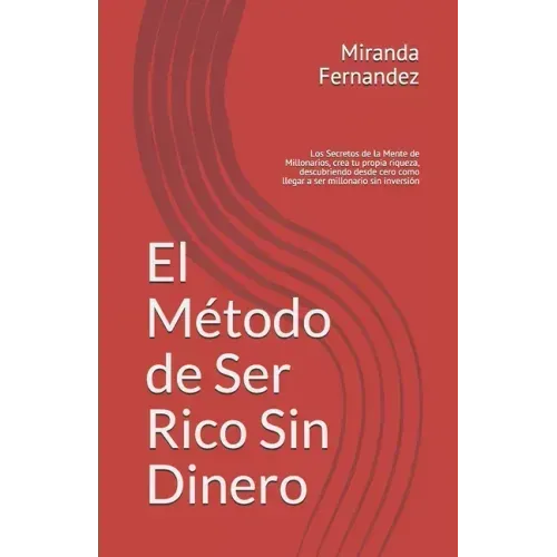 El Método de Ser Rico Sin Dinero: Los Secretos de la Mente de Millonarios, crea tu propia riqueza, descubriendo desde cero como llegar a ser millonari