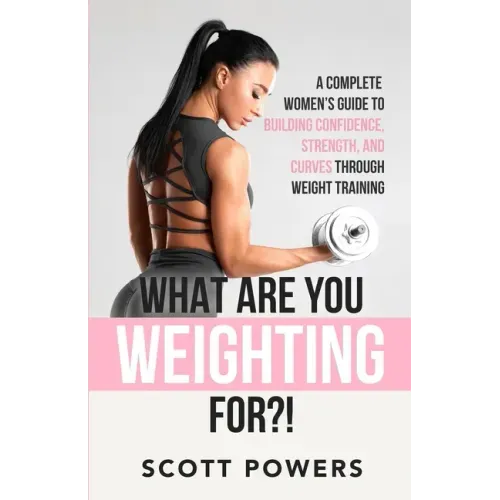 What Are You Weighting For?!: A Complete Guide to Building Confidence, Strength, and Curves Through Weight Training