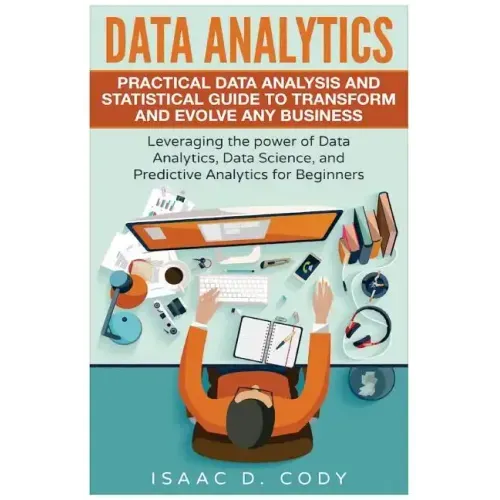 Data Analytics: Practical Data Analysis and Statistical Guide to Transform and Evolve Any Business. Leveraging the Power of Data Analy