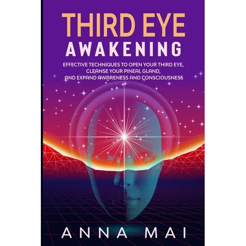 Third Eye Awakening: Effective Techniques to Open Your Third Eye, Cleanse Your Pineal Gland, and Expand Awareness and Consciousness