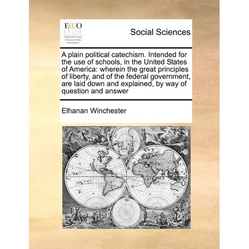 A Plain Political Catechism. Intended for the Use of Schools, in the United States of America: Wherein the Great Principles of Liberty, and of the Fed