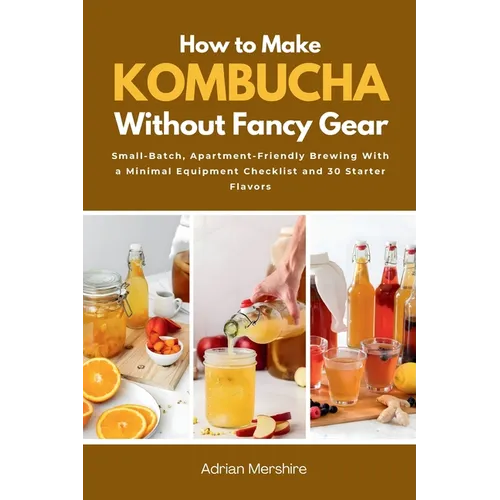 How to Make Kombucha Without Fancy Gear: Small-Batch, Apartment-Friendly Brewing With a Minimal Equipment Checklist and 30 Starter Flavors