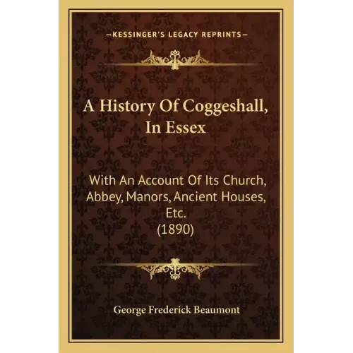 A History Of Coggeshall, In Essex: With An Account Of Its Church, Abbey, Manors, Ancient Houses, Etc. (1890)
