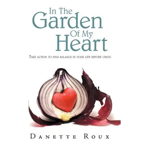 In the Garden of My Heart: Take Action to Find Balance in Your Life Before Crisis