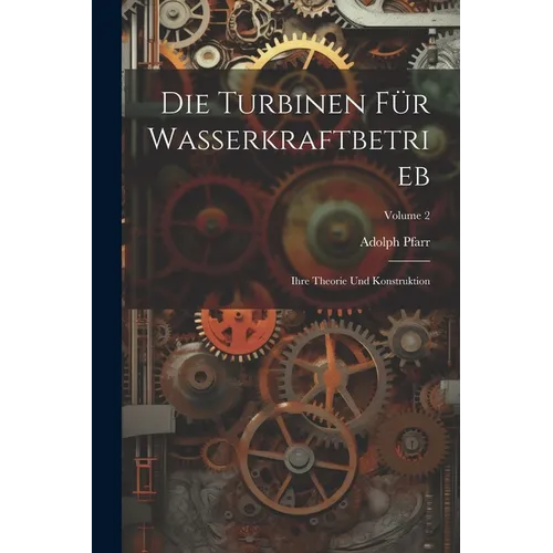 Die Turbinen Für Wasserkraftbetrieb: Ihre Theorie Und Konstruktion; Volume 2