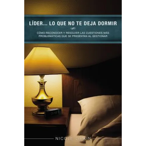 Líder... Lo Que No Te Deja Dormir: Cómo Reconocer Y Resolver Las Cuestiones Más Problemáticas Que Se Presentan Al Gestionar