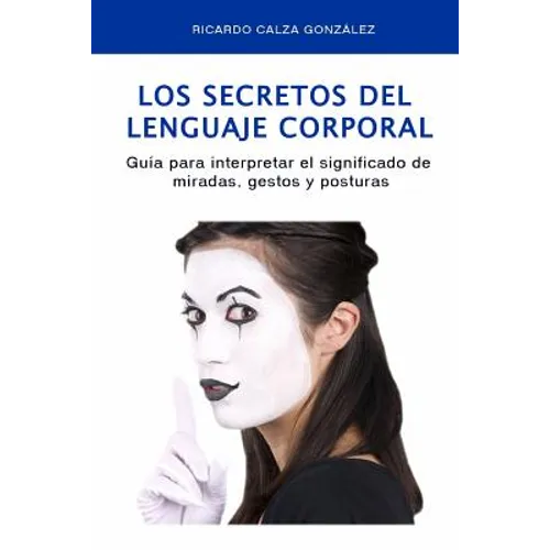 Los Secretos del Lenguaje Corporal: Guía Para Interpretar El Significado de Miradas, Gestos Y Posturas