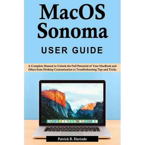 macOS Sonoma User Guide: A Complete Manual to Unlock the Full Potential of Your MacBook and iMacs from Desktop Customization to Troubleshooting
