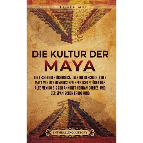Die Kultur der Maya: Ein fesselnder Überblick über die Geschichte der Maya von der olmekischen Herrschaft über das alte Mexiko bis zur Anku