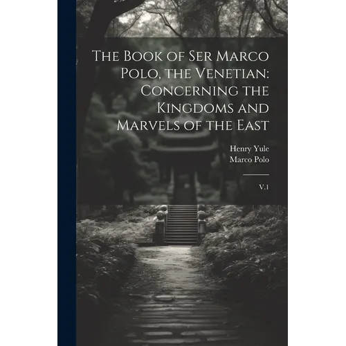 The Book of Ser Marco Polo, the Venetian: Concerning the Kingdoms and Marvels of the East: V.1