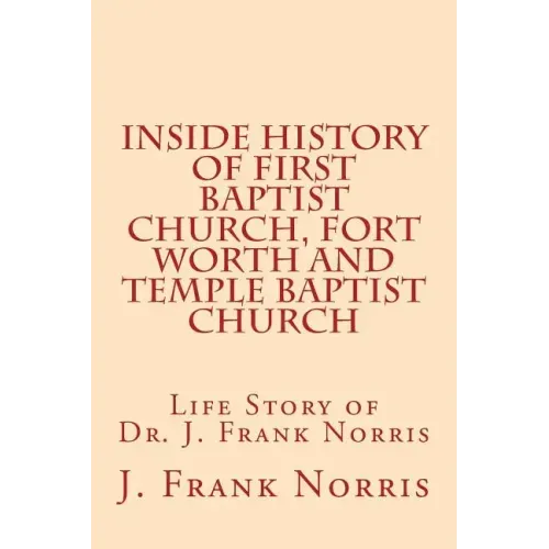 Inside History of First Baptist Church, Fort Worth and Temple Baptist Church: Life Story of Dr. J. Frank Norris