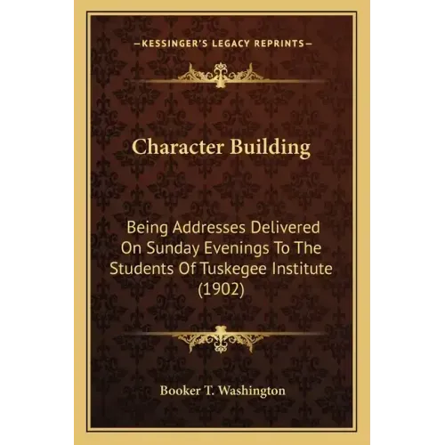 Character Building: Being Addresses Delivered On Sunday Evenings To The Students Of Tuskegee Institute (1902)