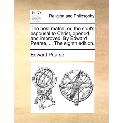 The Best Match: Or, the Soul's Espousal to Christ, Opened and Improved. by Edward Pearse, ... the Eighth Edition.