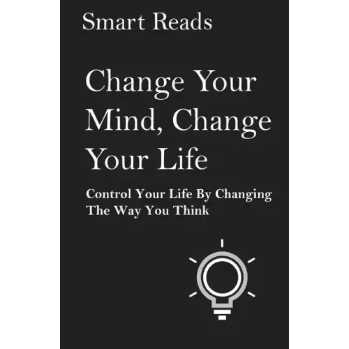 Change Your Mind, Change Your Life: Control Your Life By Changing The Way You Think