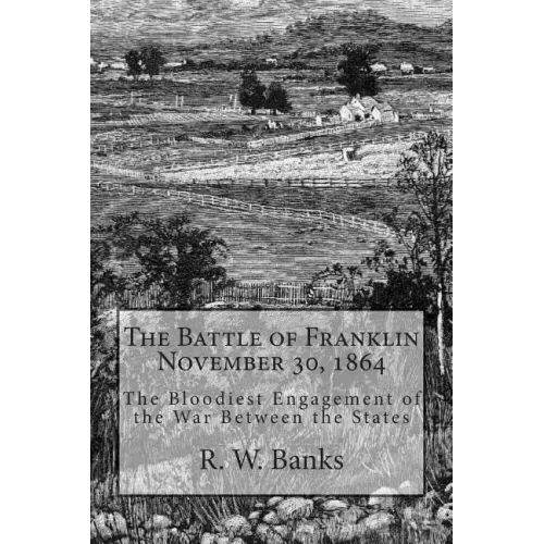 The Battle of Franklin November 30, 1864: The Bloodiest Engagement of the War Between the States