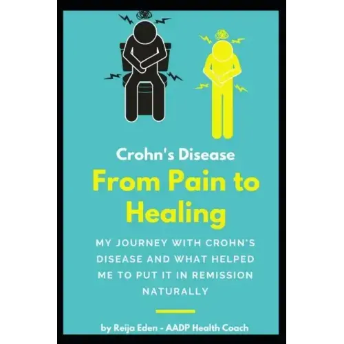 Crohn's Disease - From Pain To Healing: My Journey With Crohn's Disease and What Helped Me Put It In Remission Naturally