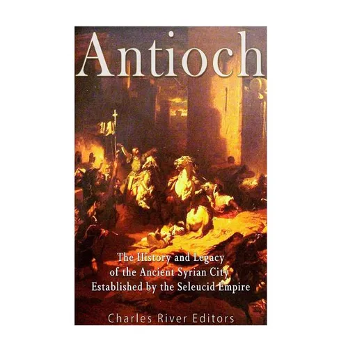 Antioch: The History and Legacy of the Ancient Syrian City Established by the Seleucid Empire