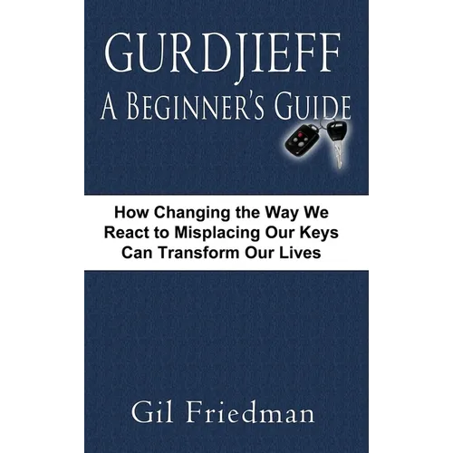 Gurdjieff, a Beginner's Guide--How Changing the Way We React to Misplacing Our Keys Can Transform Our Lives