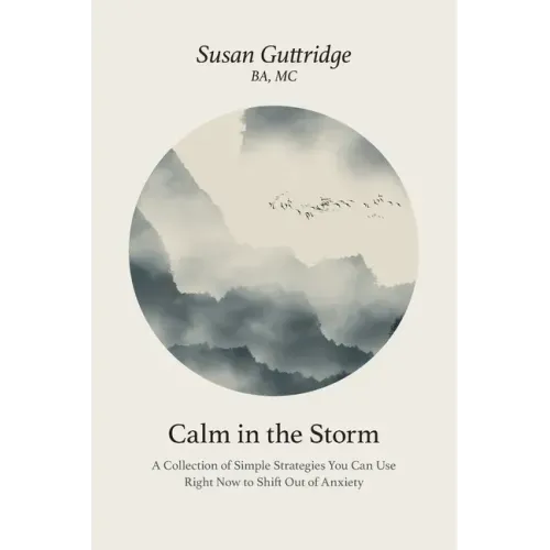 Calm in the Storm: A Collection of Simple Strategies You Can Use Right Now to Shift Out of Anxiety