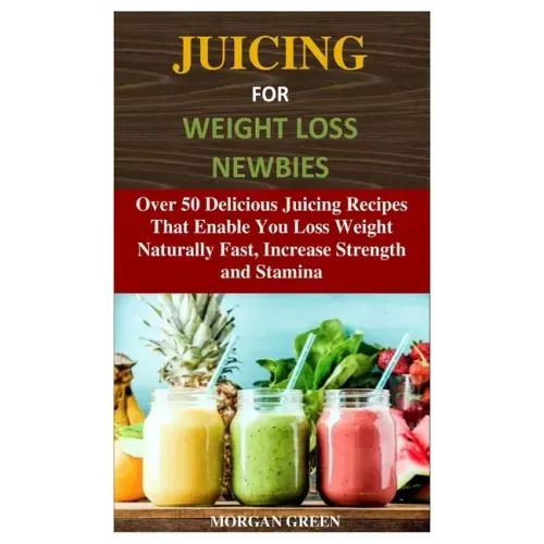 Juicing for Weight Loss Newbies: Over 50 Delicious Juicing Recipes That Enable You Loss Weight Naturally Fast, Increase Strength and Stamina