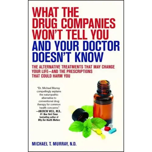 What the Drug Companies Won't Tell You and Your Doctor Doesn't Know: The Alternative Treatments That May Change Your Life--And the Prescriptions That