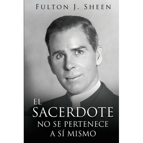 El Sacerdote No Se Pertenece a Si Mismo: La vocación, el sacrificio y la misión del sacerdote católico