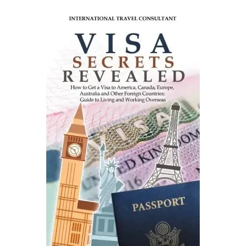 Visa Secrets Revealed: How to Get a Visa to America, Canada, Europe, Australia and Other Foreign Countries: Guide to Life Overseas