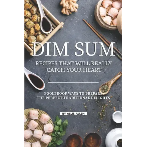 Dim Sum Recipes That Will Really Catch Your Heart: Foolproof Ways to Prepare the Perfect Traditional Delights