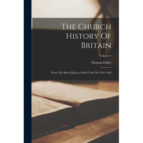 The Church History Of Britain: From The Birth Of Jesus Christ Until The Year 1648; Volume 4