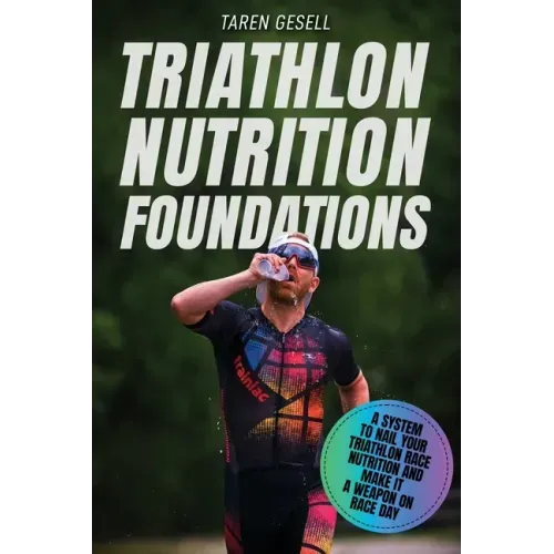 Triathlon Nutrition Foundations: A System to Nail your Triathlon Race Nutrition and Make It a Weapon on Race Day