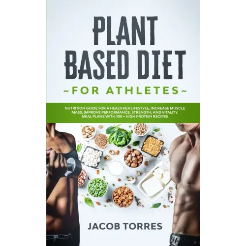 Plant-Based Diet for Athletes: Nutrition Guide for a Healthier Lifestyle, Increase Muscle Mass, Improve Performance, Strength, and Vitality. Meal Pla