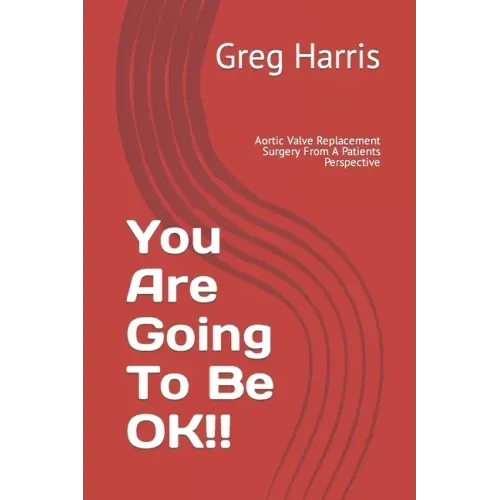 You Are Going To Be OK!!: Aortic Valve Replacement Surgery From A Patients Perspective