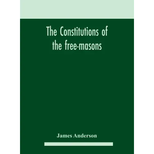 The constitutions of the free-masons: containing the history, charges, regulations, &c. of that most ancient and right worshipful fraternity: for the