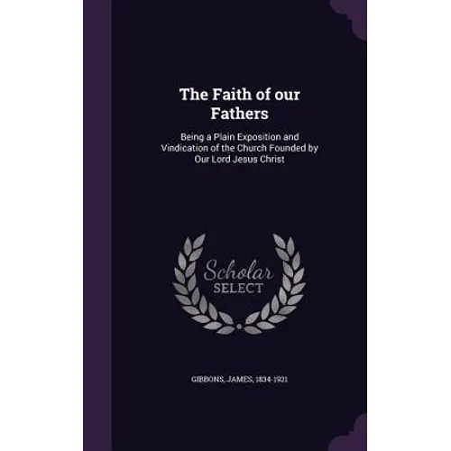 The Faith of our Fathers: Being a Plain Exposition and Vindication of the Church Founded by Our Lord Jesus Christ