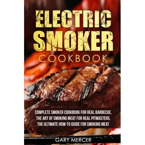 Electric Smoker Cookbook: Complete Smoker Cookbook For Real Barbecue, The Art Of Smoking Meat For Real Pitmasters, The Ultimate How-To Guide For