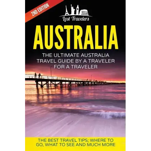 Australia: The Ultimate Australia Travel Guide By A Traveler For A Traveler: The Best Travel Tips; Where To Go, What To See And Much More