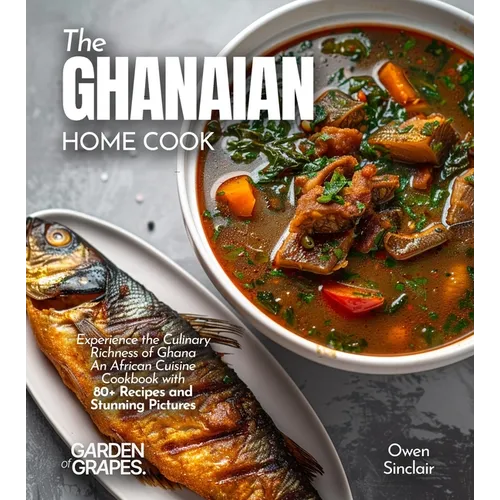 The Ghanaian Home Cook: Experience the Culinary Richness of Ghana - An African Cuisine Cookbook with 80+ Recipes and Stunning Pictures