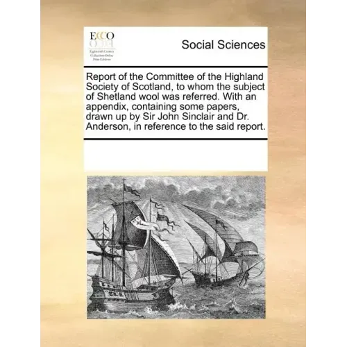 Report of the Committee of the Highland Society of Scotland, to Whom the Subject of Shetland Wool Was Referred. with an Appendix, Containing Some Pape
