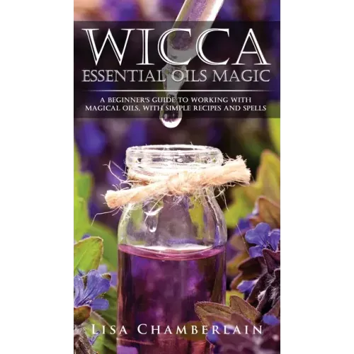 Wicca Essential Oils Magic: A Beginner's Guide to Working with Magical Oils, with Simple Recipes and Spells