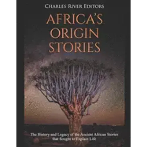 Africa's Origin Stories: The History and Legacy of the Ancient African Stories that Sought to Explain Life
